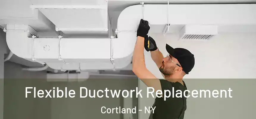  Flexible Ductwork Replacement Cortland - NY